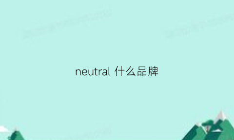 neutral什么品牌(neil是什么品牌)